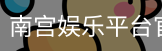 南宫娱乐平台官网入口